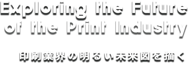 Exploring the Future of the Print Industry 印刷業界の明るい未来図を描く