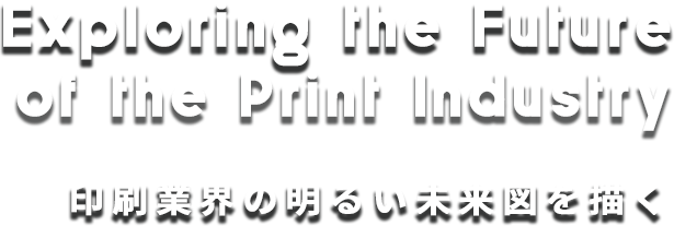 Exploring the Future of the Print Industry 印刷業界の明るい未来図を描く